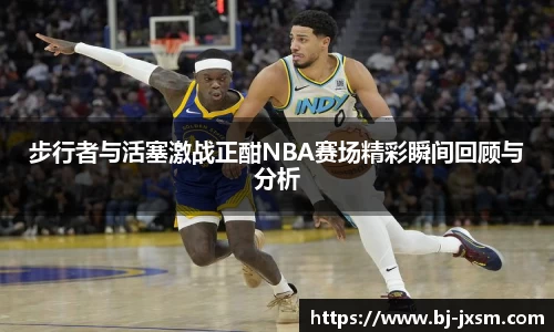 步行者与活塞激战正酣NBA赛场精彩瞬间回顾与分析