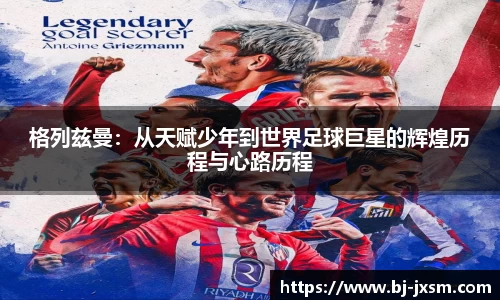 格列兹曼：从天赋少年到世界足球巨星的辉煌历程与心路历程