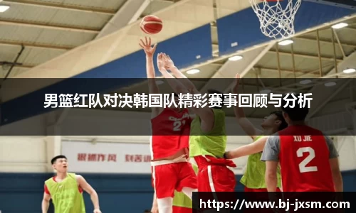 男篮红队对决韩国队精彩赛事回顾与分析
