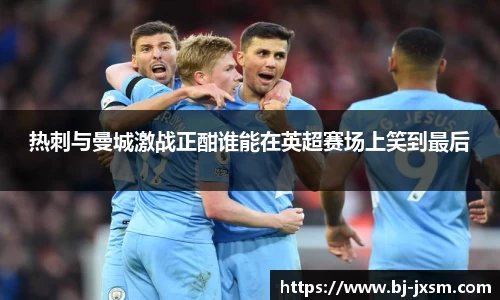 热刺与曼城激战正酣谁能在英超赛场上笑到最后