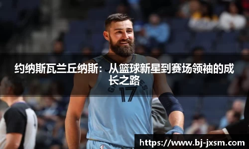 约纳斯瓦兰丘纳斯：从篮球新星到赛场领袖的成长之路